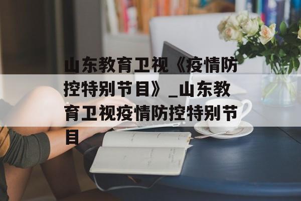 山东教育卫视《疫情防控特别节目》_山东教育卫视疫情防控特别节目