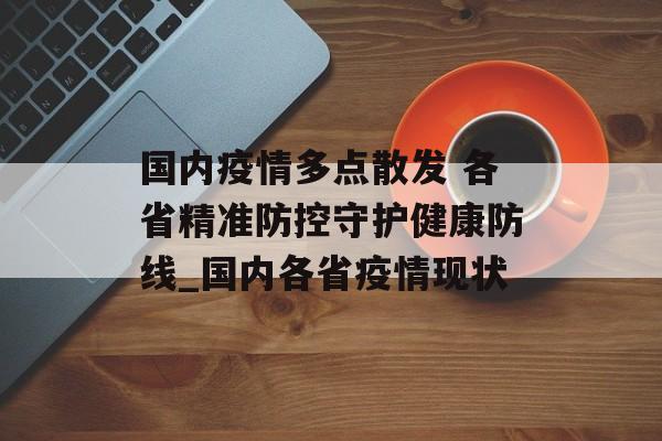 国内疫情多点散发 各省精准防控守护健康防线_国内各省疫情现状