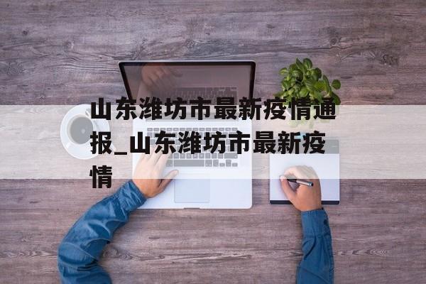 山东潍坊市最新疫情通报_山东潍坊市最新疫情