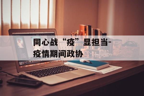 同心战“疫”显担当-疫情期间政协