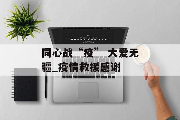 同心战“疫” 大爱无疆_疫情救援感谢