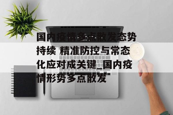 国内疫情多点散发态势持续 精准防控与常态化应对成关键_国内疫情形势多点散发