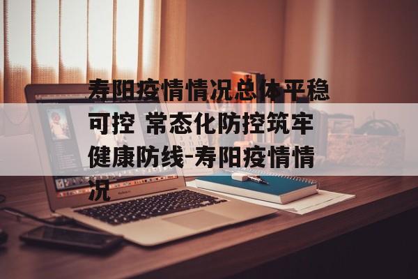 寿阳疫情情况总体平稳可控 常态化防控筑牢健康防线-寿阳疫情情况