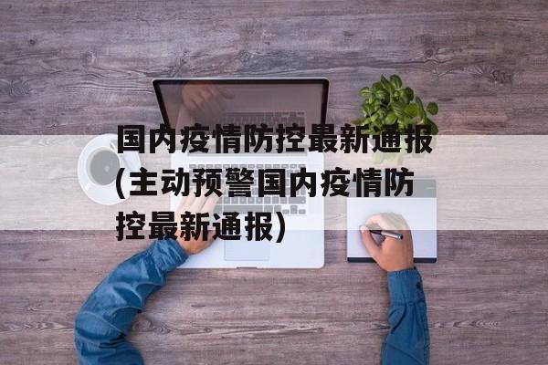 国内疫情防控最新通报(主动预警国内疫情防控最新通报)
