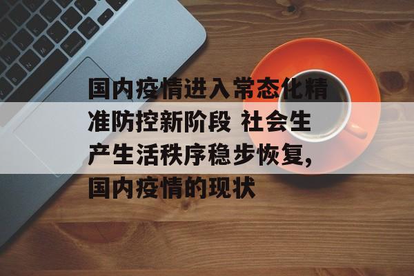 国内疫情进入常态化精准防控新阶段 社会生产生活秩序稳步恢复,国内疫情的现状