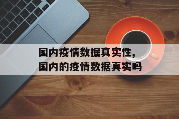 国内疫情数据真实性,国内的疫情数据真实吗