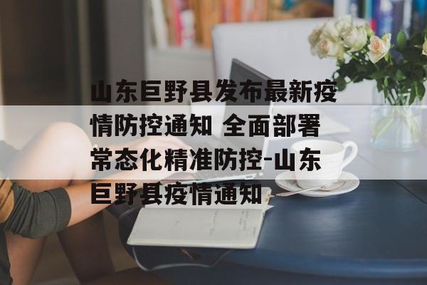 山东巨野县发布最新疫情防控通知 全面部署常态化精准防控-山东巨野县疫情通知