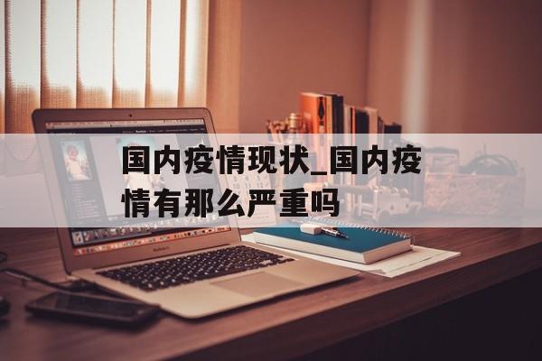 国内疫情现状_国内疫情有那么严重吗