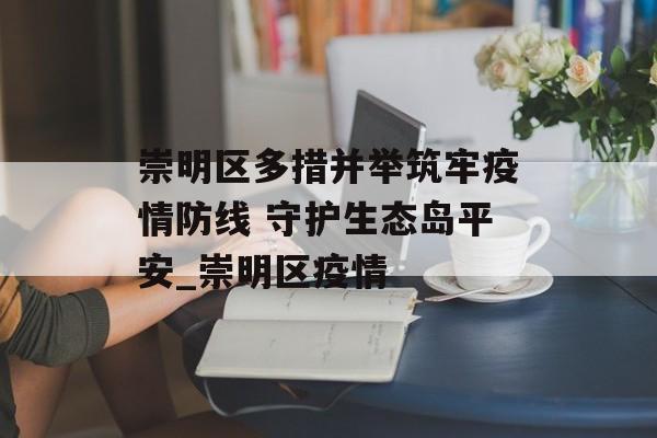 崇明区多措并举筑牢疫情防线 守护生态岛平安_崇明区疫情