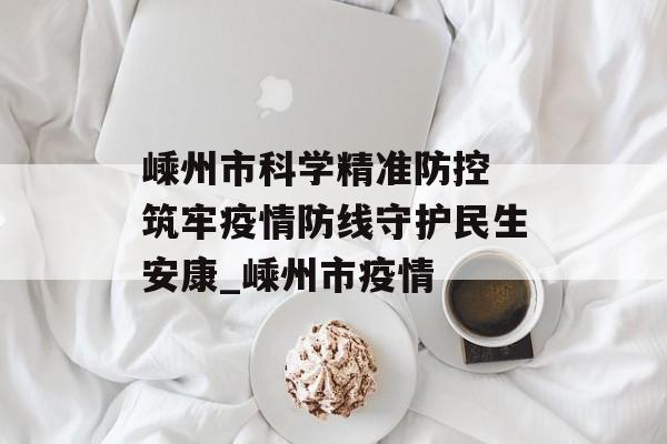 嵊州市科学精准防控 筑牢疫情防线守护民生安康_嵊州市疫情