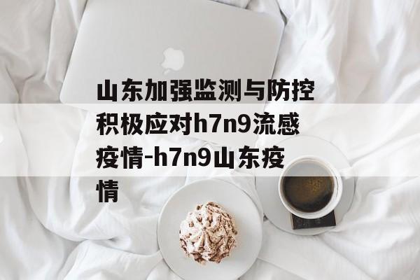 山东加强监测与防控 积极应对h7n9流感疫情-h7n9山东疫情