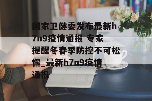 国家卫健委发布最新h7n9疫情通报 专家提醒冬春季防控不可松懈_最新h7n9疫情通报