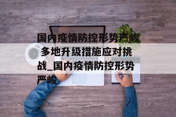 国内疫情防控形势严峻 多地升级措施应对挑战_国内疫情防控形势严峻