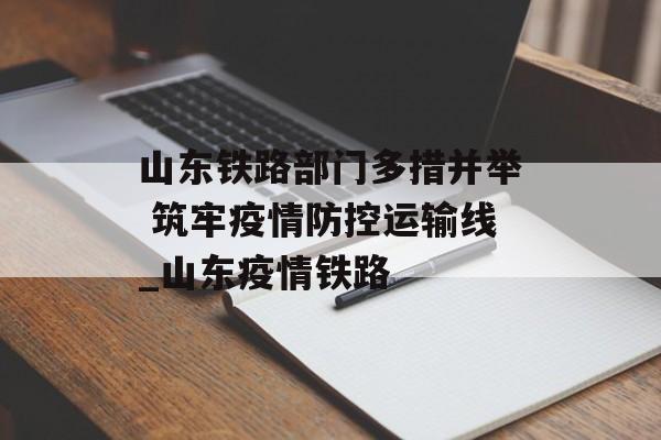 山东铁路部门多措并举 筑牢疫情防控运输线_山东疫情铁路