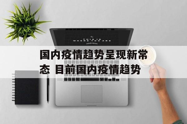 国内疫情趋势呈现新常态 目前国内疫情趋势