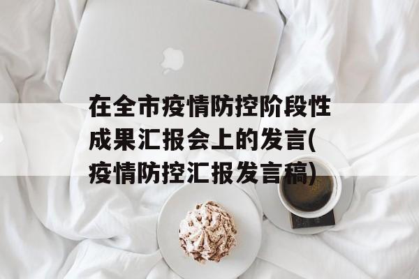 在全市疫情防控阶段性成果汇报会上的发言(疫情防控汇报发言稿)