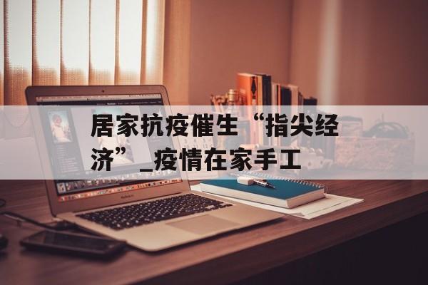 居家抗疫催生“指尖经济”_疫情在家手工