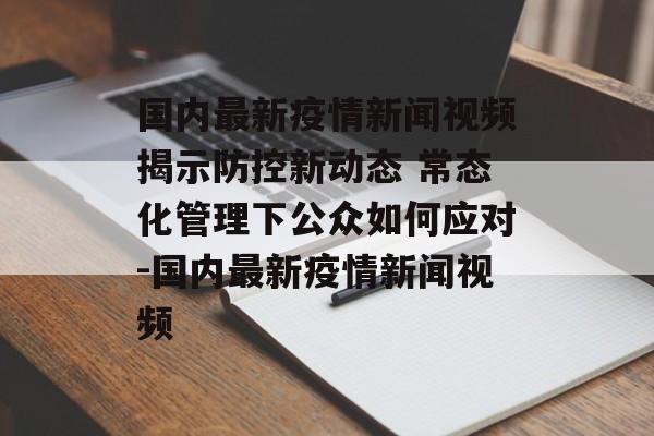 国内最新疫情新闻视频揭示防控新动态 常态化管理下公众如何应对-国内最新疫情新闻视频