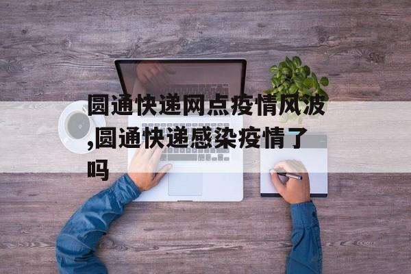 圆通快递网点疫情风波,圆通快递感染疫情了吗