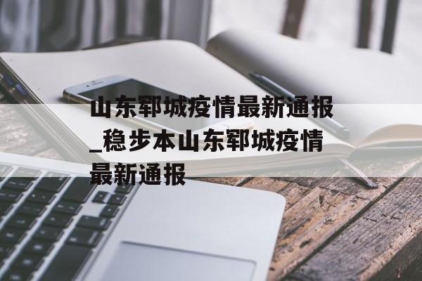 山东郓城疫情最新通报_稳步本山东郓城疫情最新通报