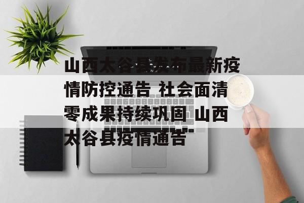 山西太谷县发布最新疫情防控通告 社会面清零成果持续巩固 山西太谷县疫情通告