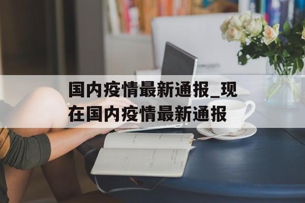 国内疫情最新通报_现在国内疫情最新通报