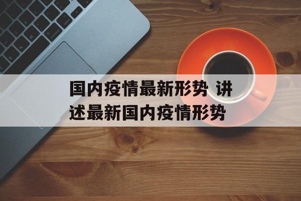 国内疫情最新形势 讲述最新国内疫情形势