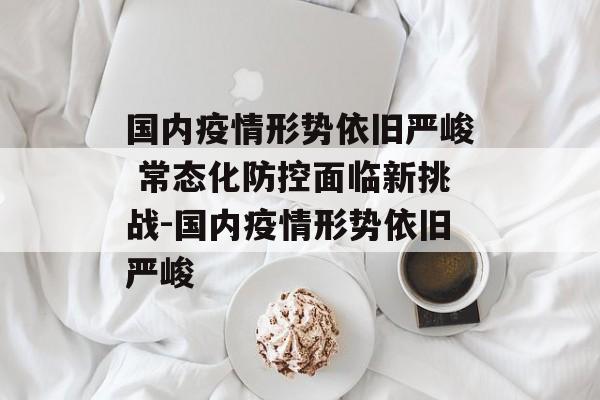 国内疫情形势依旧严峻 常态化防控面临新挑战-国内疫情形势依旧严峻
