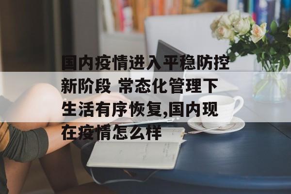 国内疫情进入平稳防控新阶段 常态化管理下生活有序恢复,国内现在疫情怎么样
