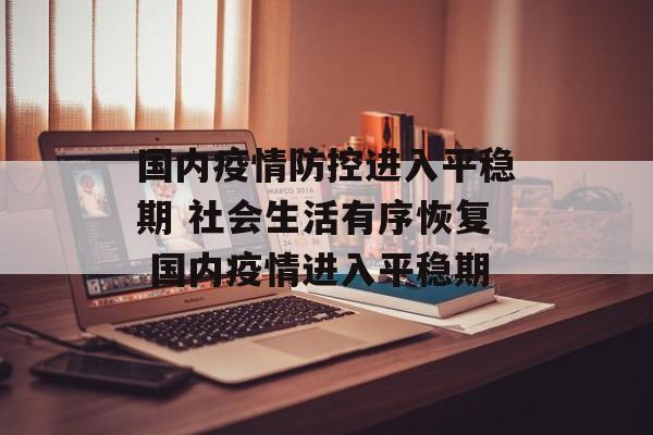 国内疫情防控进入平稳期 社会生活有序恢复 国内疫情进入平稳期