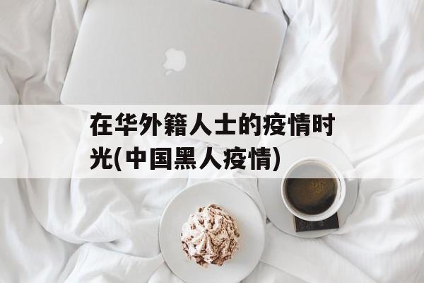 在华外籍人士的疫情时光(中国黑人疫情)