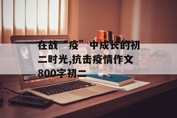 在战“疫”中成长的初二时光,抗击疫情作文800字初二