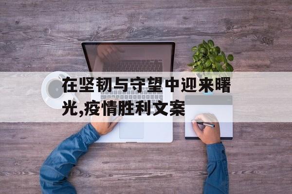 在坚韧与守望中迎来曙光,疫情胜利文案