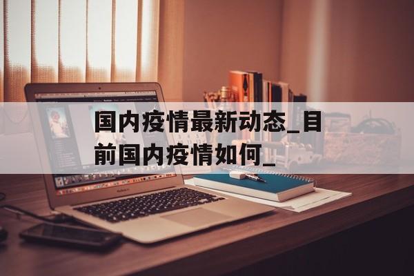 国内疫情最新动态_目前国内疫情如何_