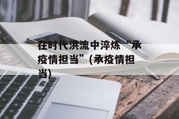 在时代洪流中淬炼“承疫情担当”(承疫情担当)