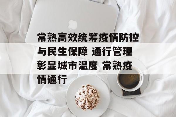 常熟高效统筹疫情防控与民生保障 通行管理彰显城市温度 常熟疫情通行