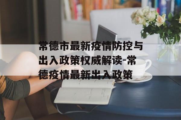 常德市最新疫情防控与出入政策权威解读-常德疫情最新出入政策