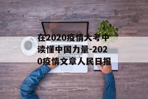 在2020疫情大考中读懂中国力量-2020疫情文章人民日报