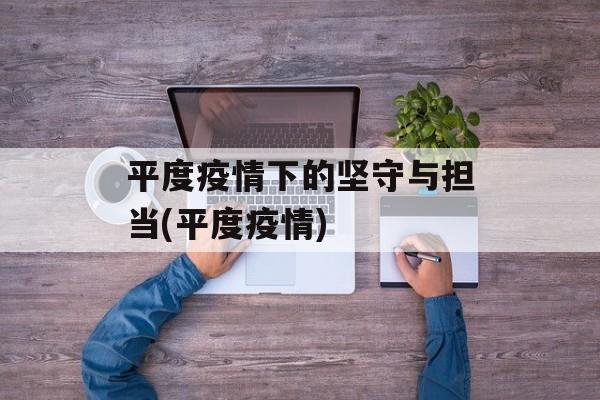 平度疫情下的坚守与担当(平度疫情)