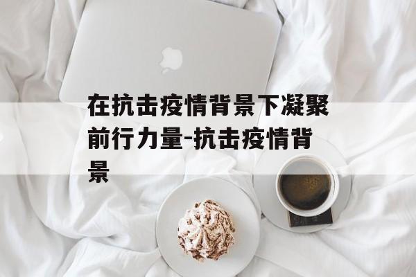 在抗击疫情背景下凝聚前行力量-抗击疫情背景