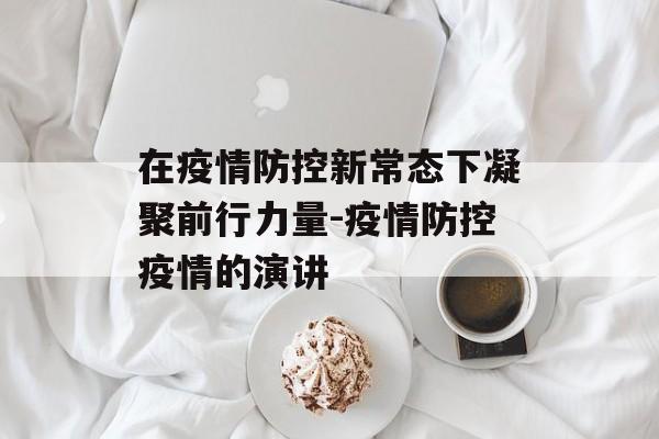 在疫情防控新常态下凝聚前行力量-疫情防控疫情的演讲