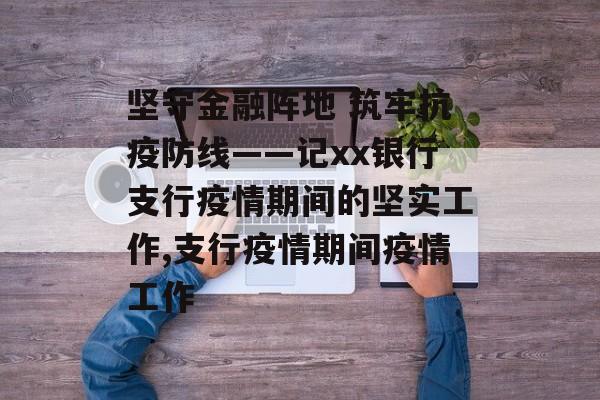 坚守金融阵地 筑牢抗疫防线——记xx银行支行疫情期间的坚实工作,支行疫情期间疫情工作
