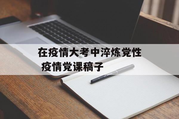 在疫情大考中淬炼党性 疫情党课稿子