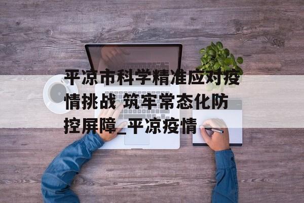 平凉市科学精准应对疫情挑战 筑牢常态化防控屏障_平凉疫情