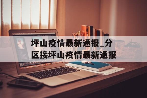坪山疫情最新通报_分区接坪山疫情最新通报