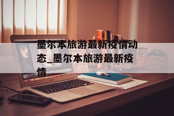 墨尔本旅游最新疫情动态_墨尔本旅游最新疫情