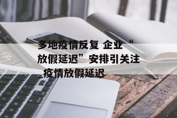 多地疫情反复 企业“放假延迟”安排引关注_疫情放假延迟
