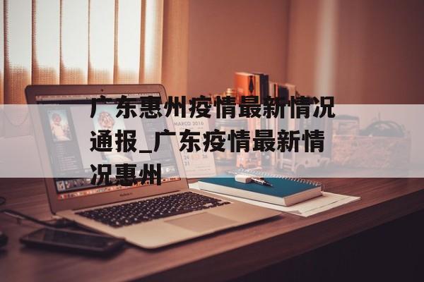 广东惠州疫情最新情况通报_广东疫情最新情况惠州