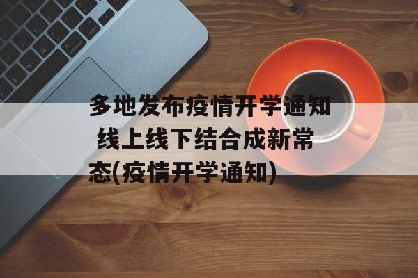 多地发布疫情开学通知 线上线下结合成新常态(疫情开学通知)