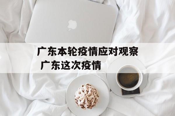 广东本轮疫情应对观察 广东这次疫情